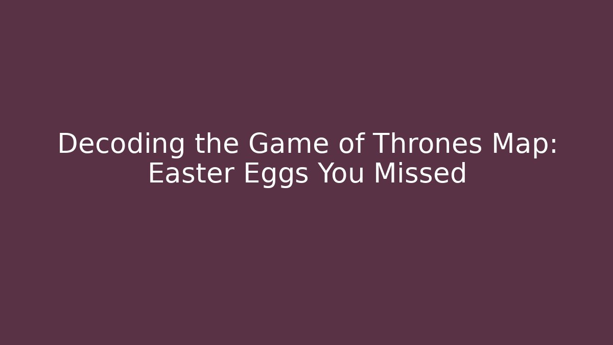 Decoding the Game of Thrones Map: Easter Eggs You Missed