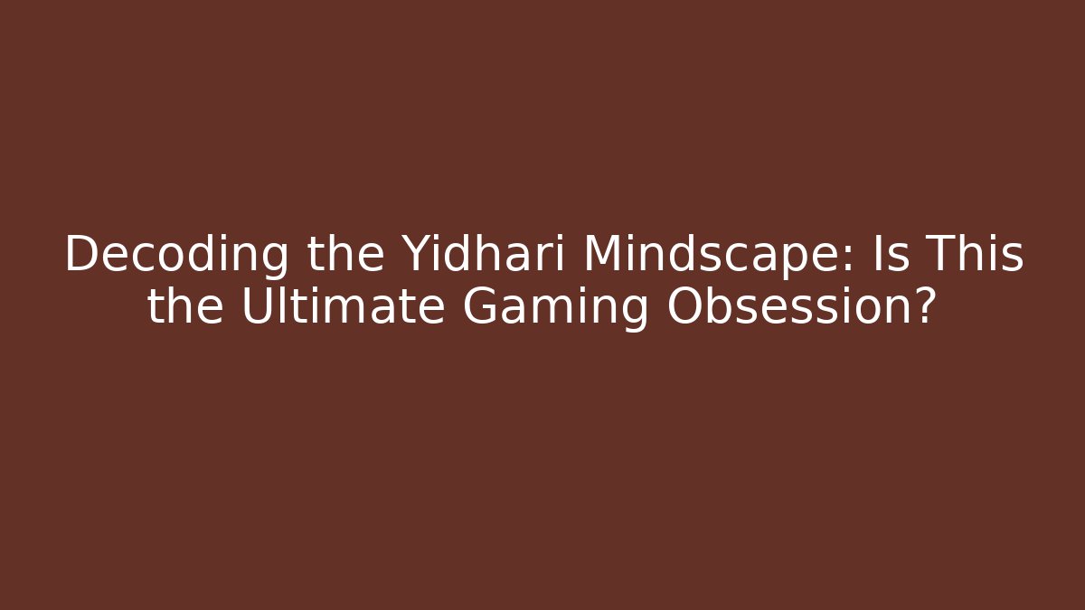 Decoding the Yidhari Mindscape: Is This the Ultimate Gaming Obsession?