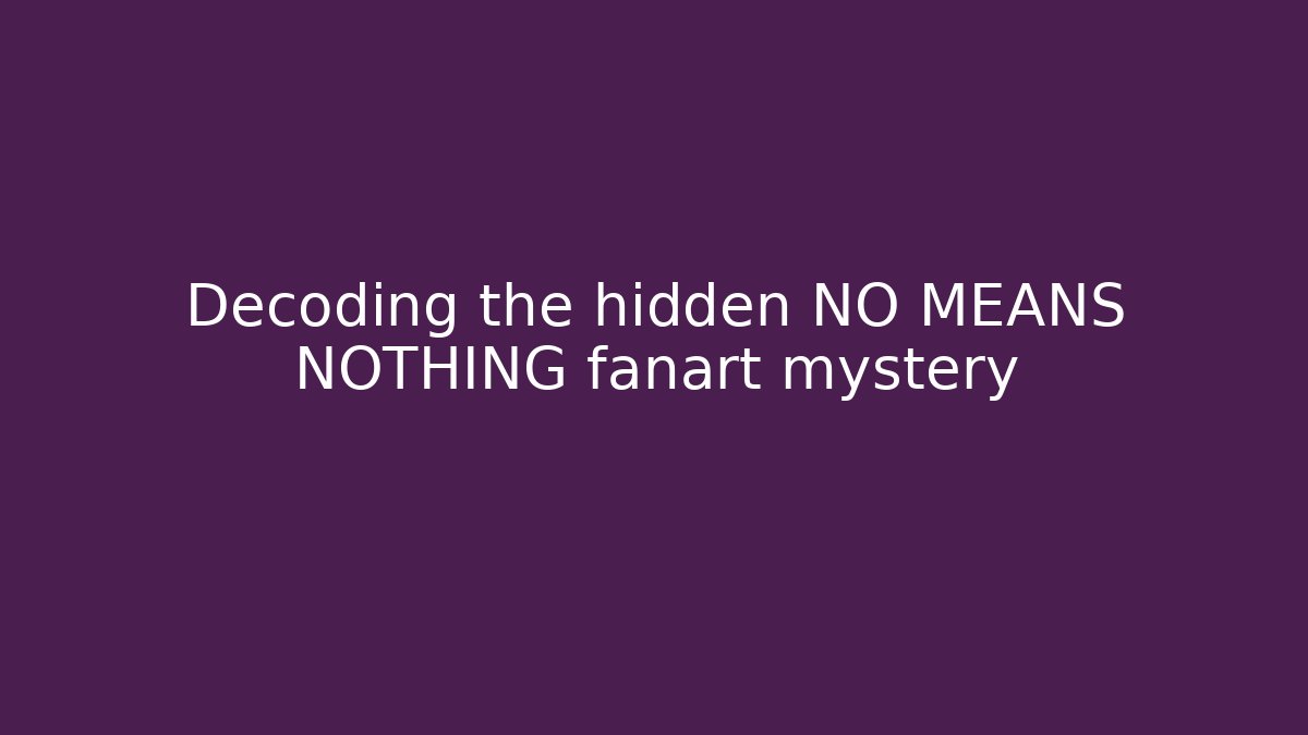 Decoding the hidden NO MEANS NOTHING fanart mystery