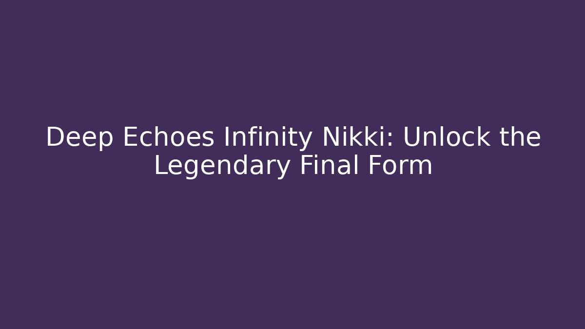 Deep Echoes Infinity Nikki: Unlock the Legendary Final Form
