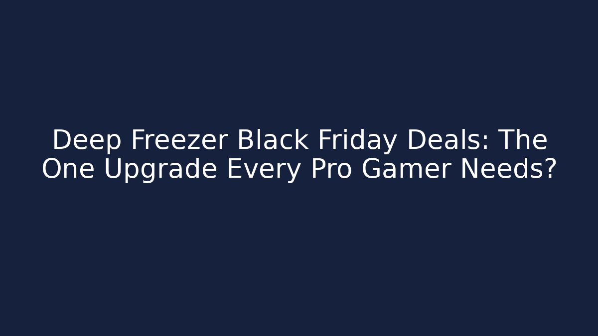 Deep Freezer Black Friday Deals: The One Upgrade Every Pro Gamer Needs?
