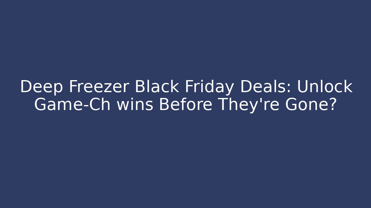 Deep Freezer Black Friday Deals: Unlock Game-Ch wins Before They’re Gone?