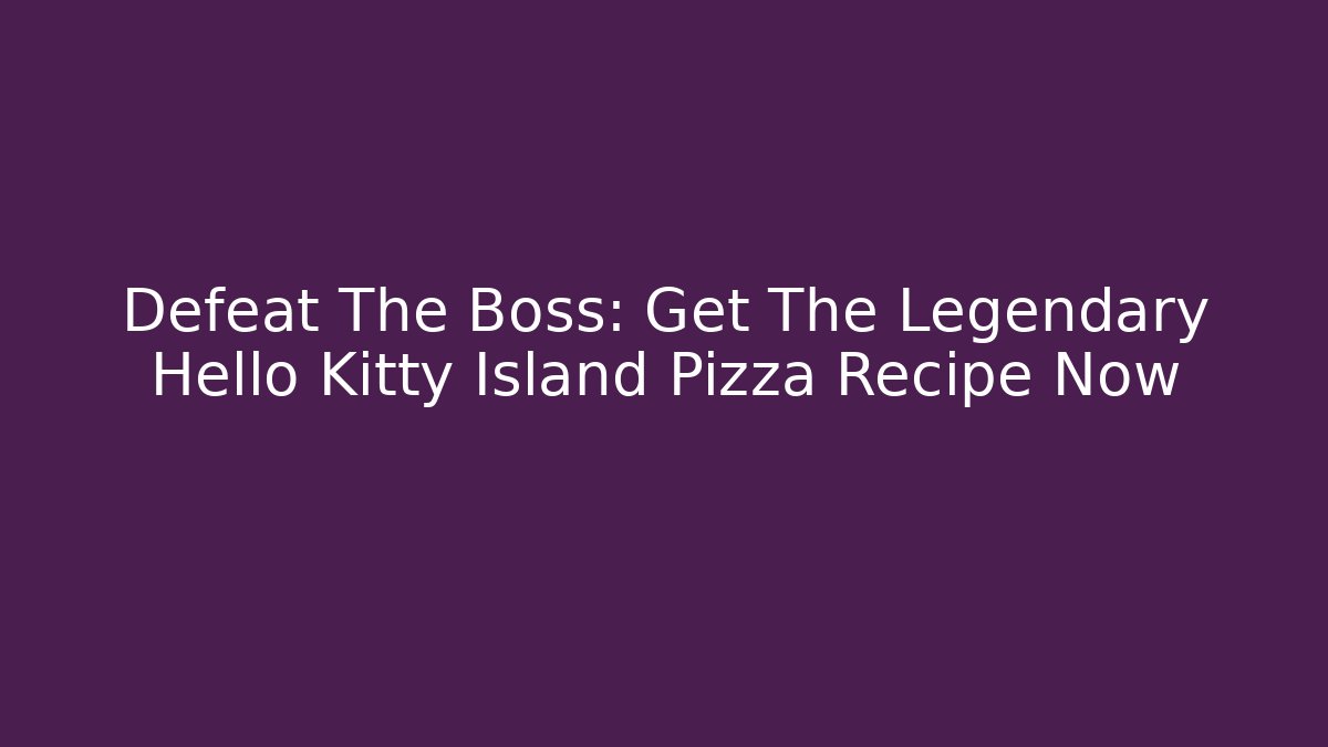 Defeat The Boss: Get The Legendary Hello Kitty Island Pizza Recipe Now