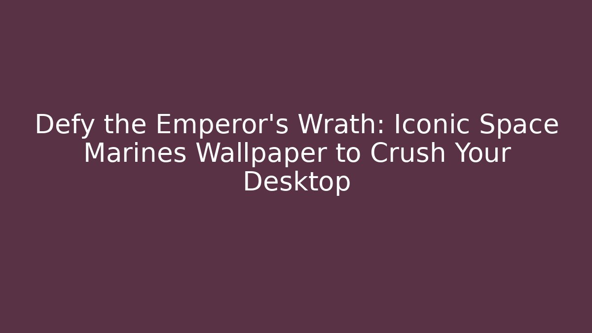 Defy the Emperor's Wrath: Iconic Space Marines Wallpaper to Crush Your Desktop