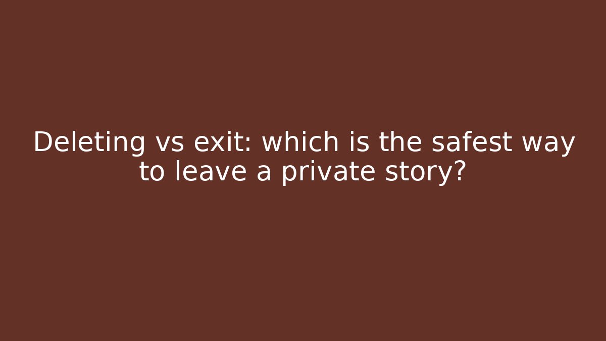 Deleting vs exit: which is the safest way to leave a private story?