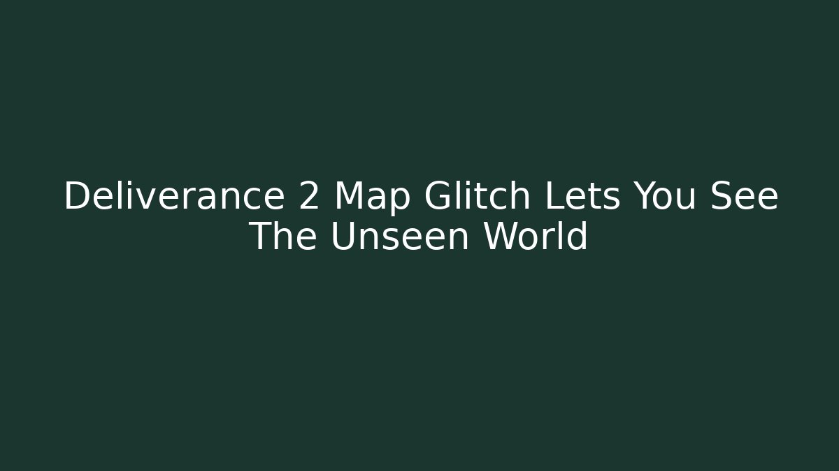 Deliverance 2 Map Glitch Lets You See The Unseen World
