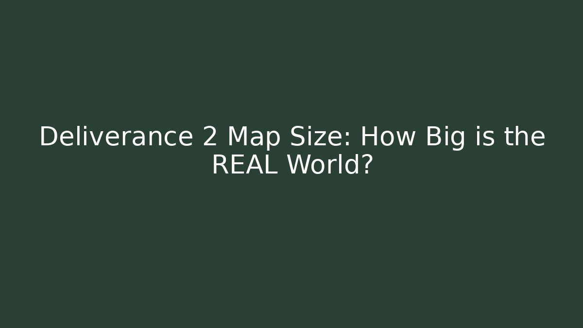 Deliverance 2 Map Size: How Big is the REAL World?