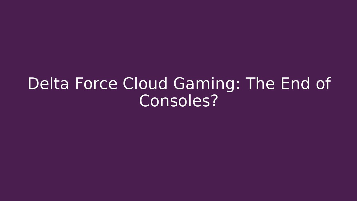 Delta Force Cloud Gaming: The End of Consoles?