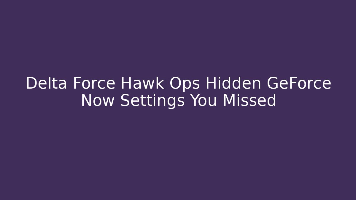 Delta Force Hawk Ops Hidden GeForce Now Settings You Missed