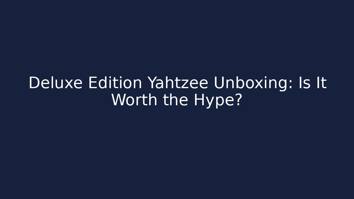 Deluxe Edition Yahtzee Unboxing: Is It Worth the Hype?