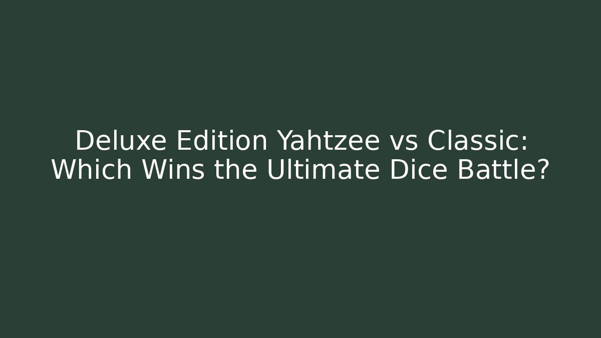 Deluxe Edition Yahtzee vs Classic: Which Wins the Ultimate Dice Battle?