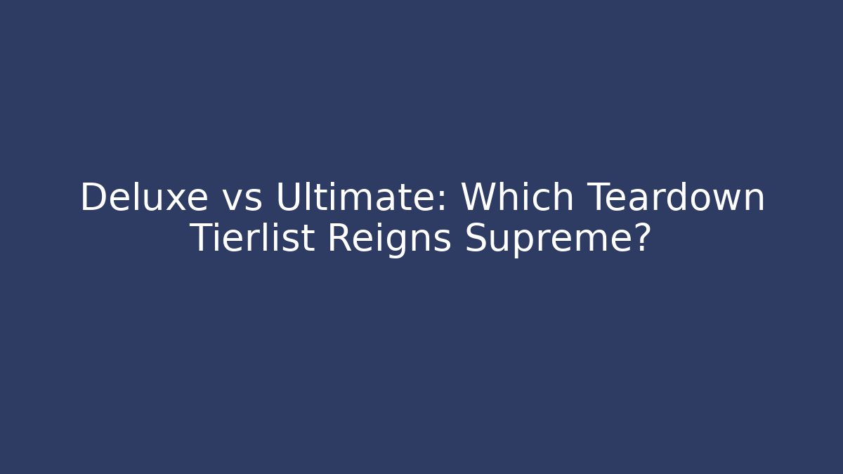 Deluxe vs Ultimate: Which Teardown Tierlist Reigns Supreme?