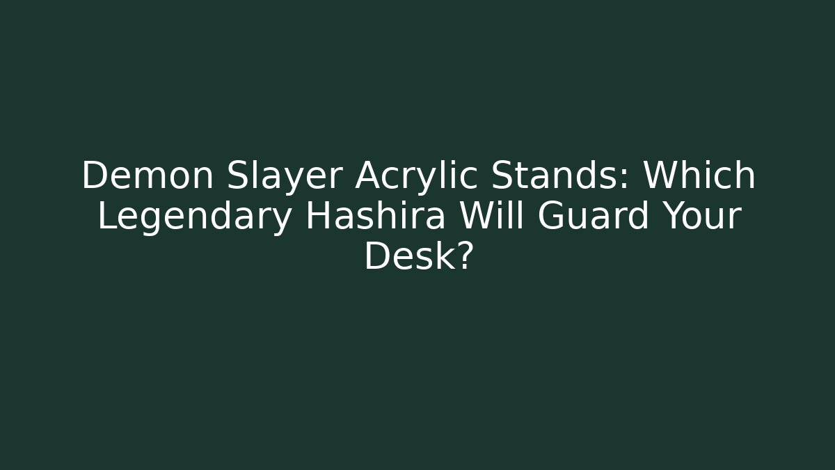 Demon Slayer Acrylic Stands: Which Legendary Hashira Will Guard Your Desk?