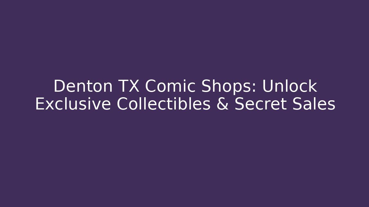 Denton TX Comic Shops: Unlock Exclusive Collectibles & Secret Sales