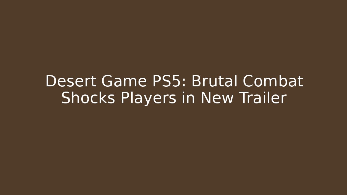 Desert Game PS5: Brutal Combat Shocks Players in New Trailer