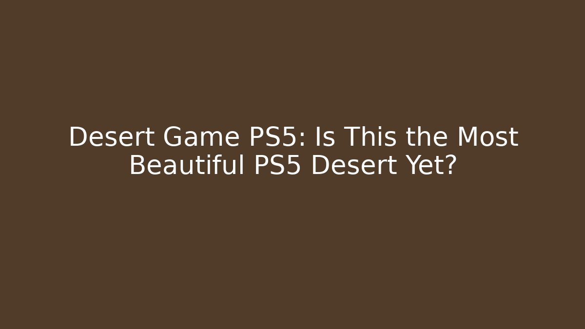 Desert Game PS5: Is This the Most Beautiful PS5 Desert Yet?