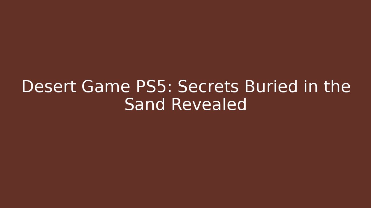 Desert Game PS5: Secrets Buried in the Sand Revealed