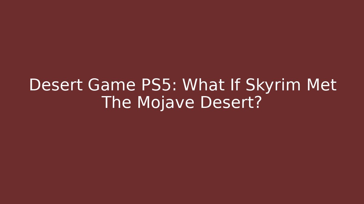 Desert Game PS5: What If Skyrim Met The Mojave Desert?