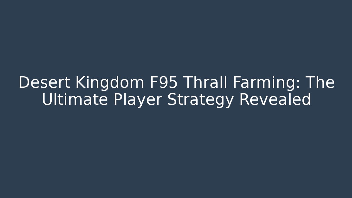 Desert Kingdom F95 Thrall Farming: The Ultimate Player Strategy Revealed