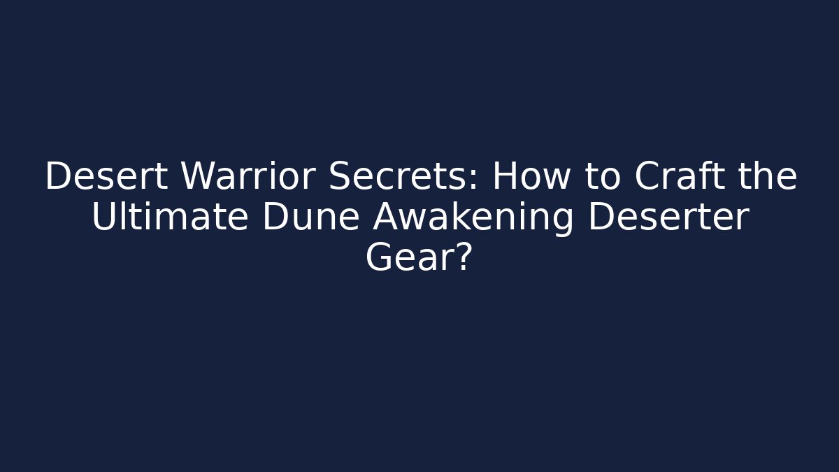 Desert Warrior Secrets: How to Craft the Ultimate Dune Awakening Deserter Gear?