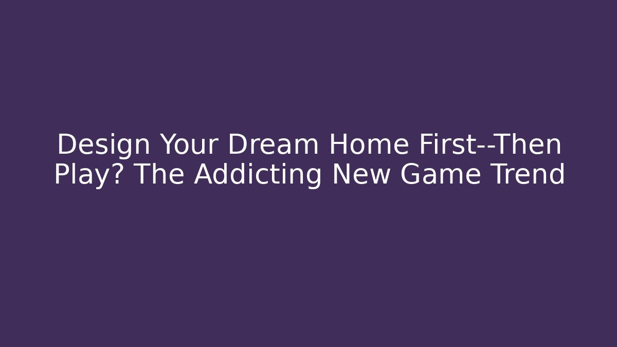 Design Your Dream Home First—Then Play? The Addicting New Game Trend