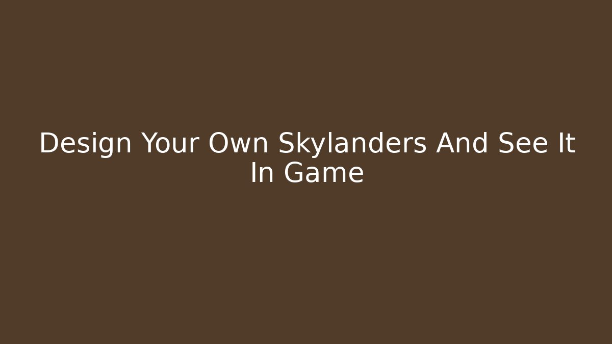 Design Your Own Skylanders And See It In Game