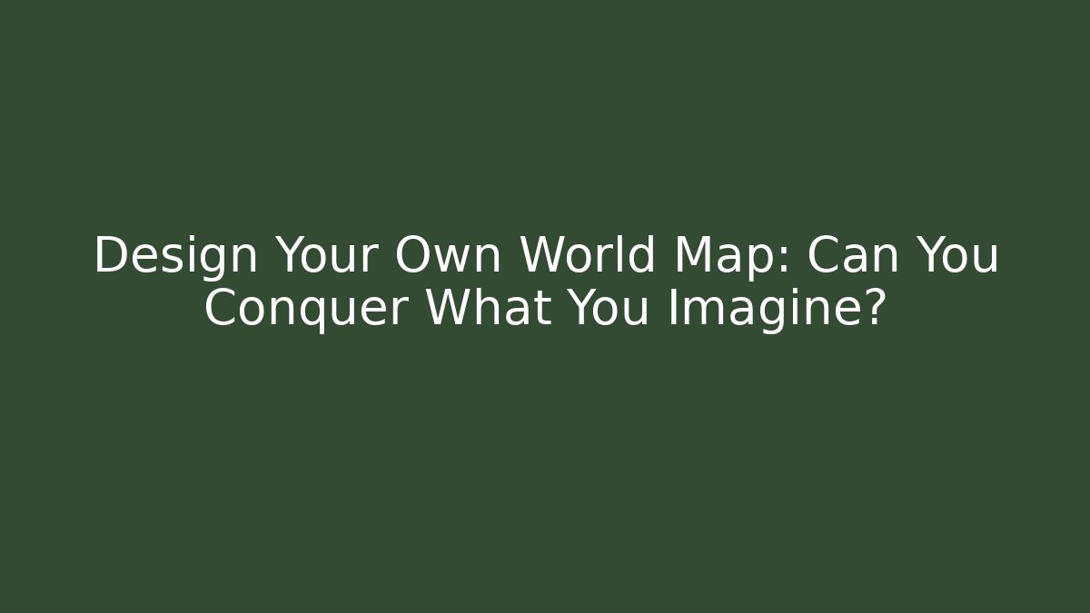 Design Your Own World Map: Can You Conquer What You Imagine?