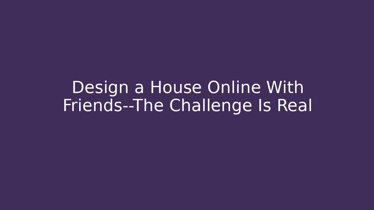 Design a House Online With Friends—The Challenge Is Real