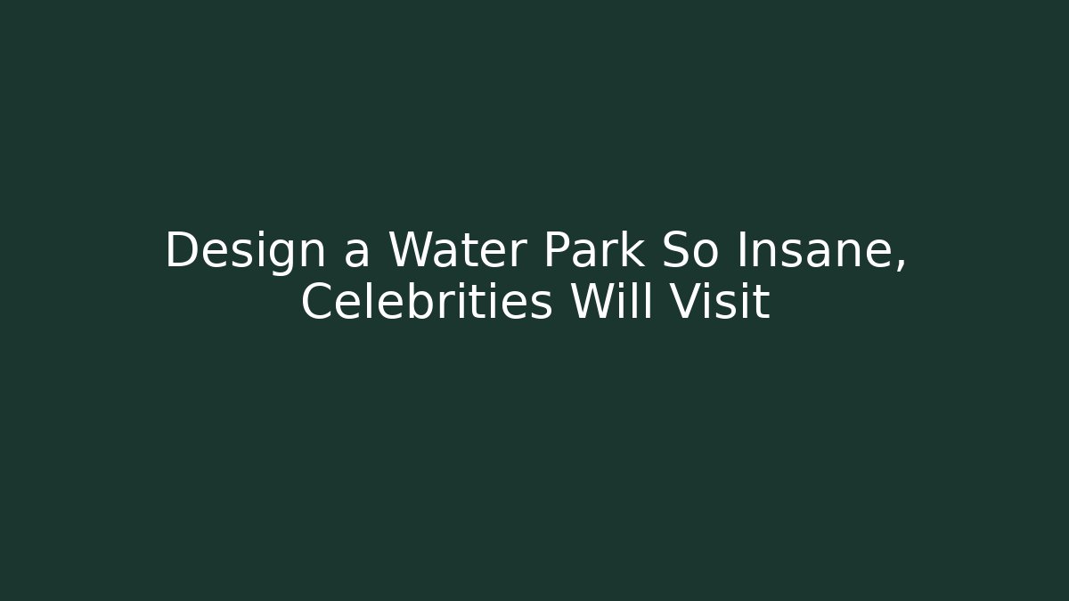Design a Water Park So Insane, Celebrities Will Visit