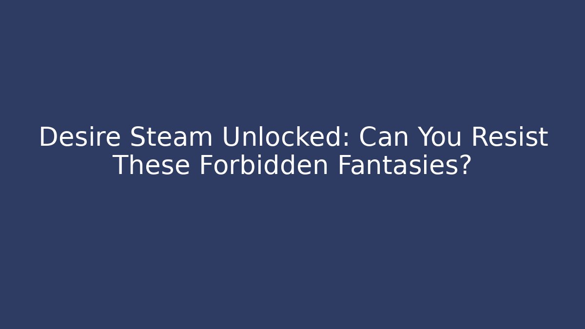 Desire Steam Unlocked: Can You Resist These Forbidden Fantasies?