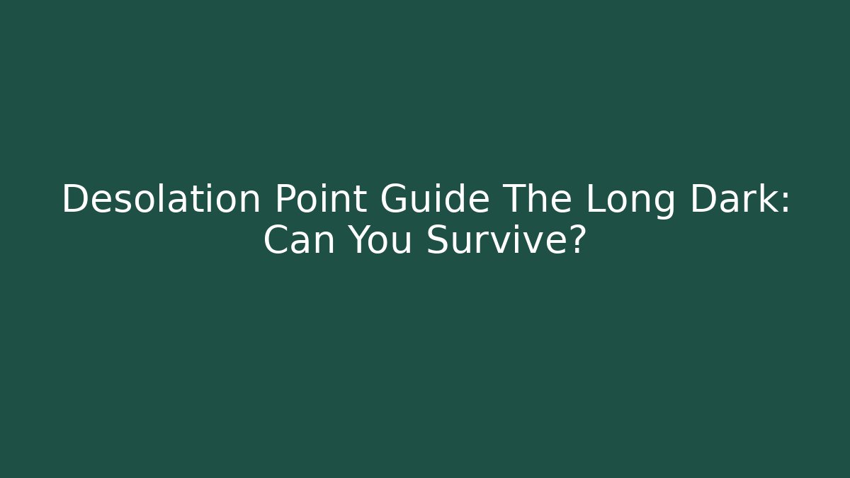 Desolation Point Guide The Long Dark: Can You Survive?