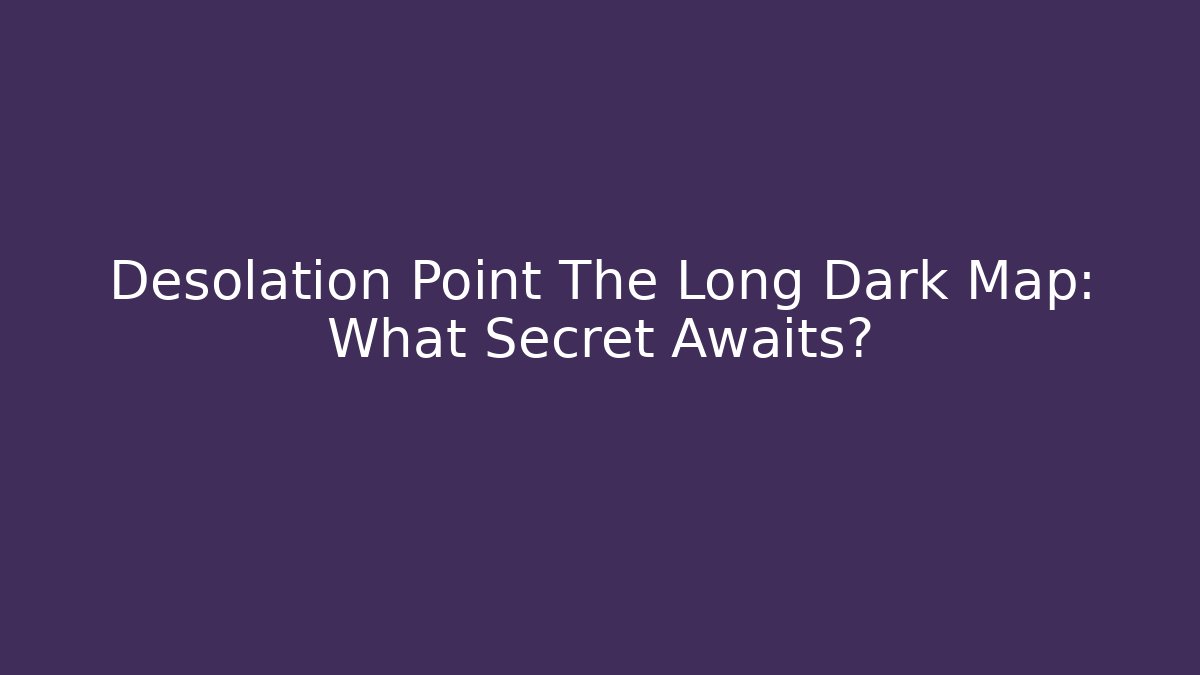 Desolation Point The Long Dark Map: What Secret Awaits? - Create More Assets
