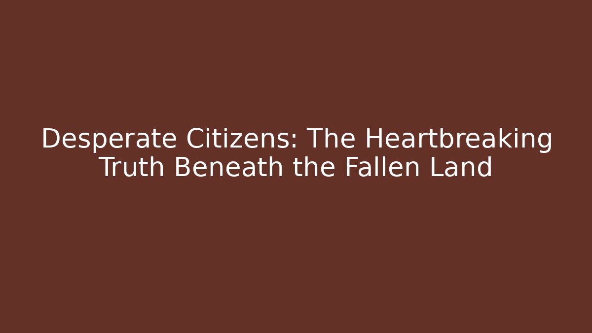 Desperate Citizens: The Heartbreaking Truth Beneath the Fallen Land