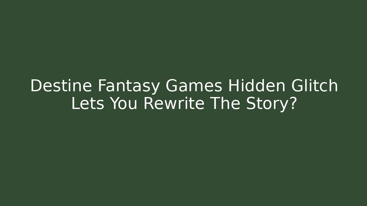 Destine Fantasy Games Hidden Glitch Lets You Rewrite The Story?