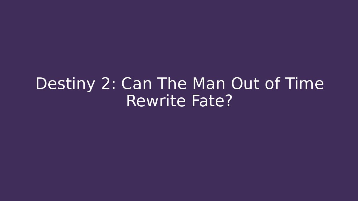 Destiny 2: Can The Man Out of Time Rewrite Fate?