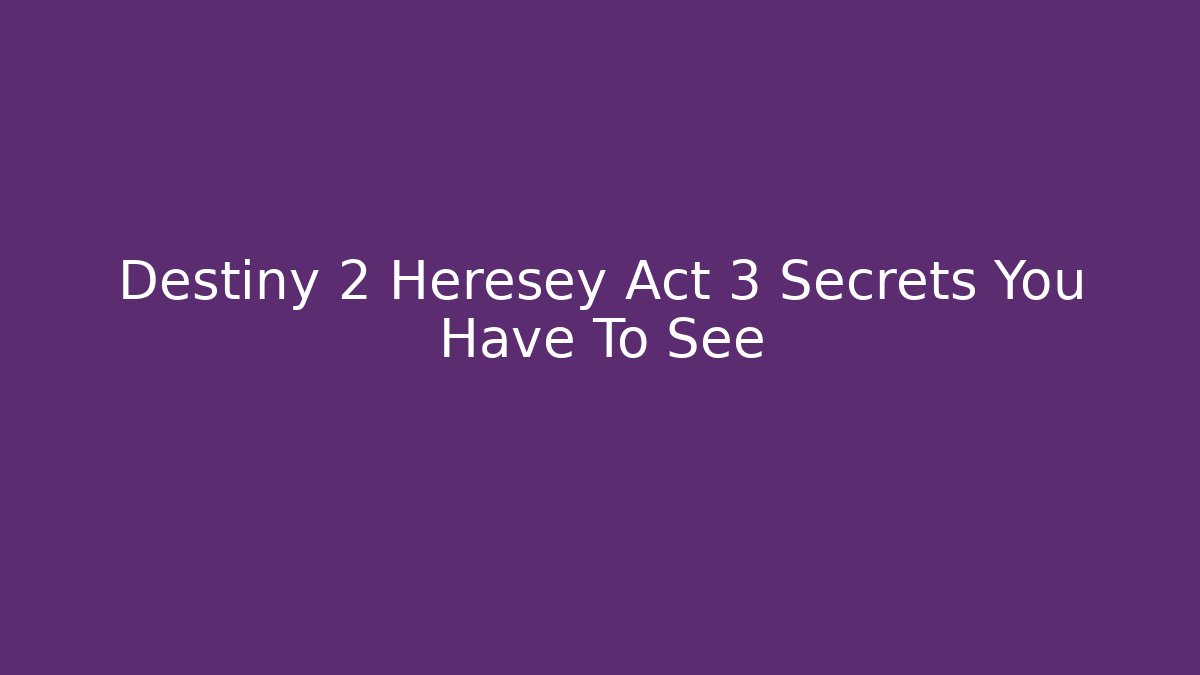 Destiny 2 Heresey Act 3 Secrets You Have To See