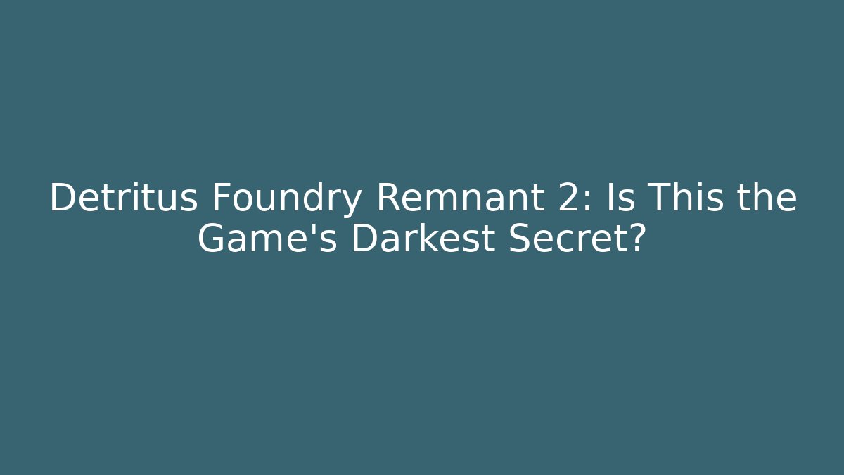 Detritus Foundry Remnant 2: Is This the Game's Darkest Secret?