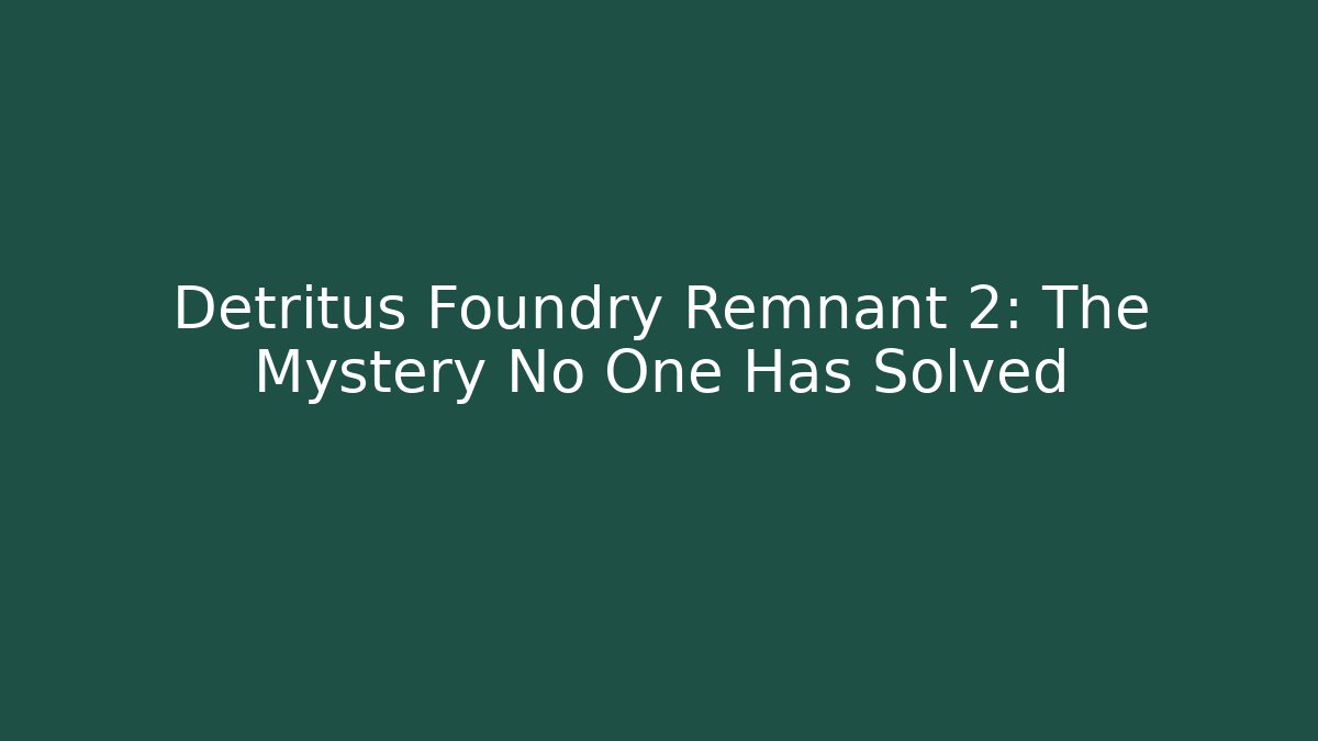 Detritus Foundry Remnant 2: The Mystery No One Has Solved