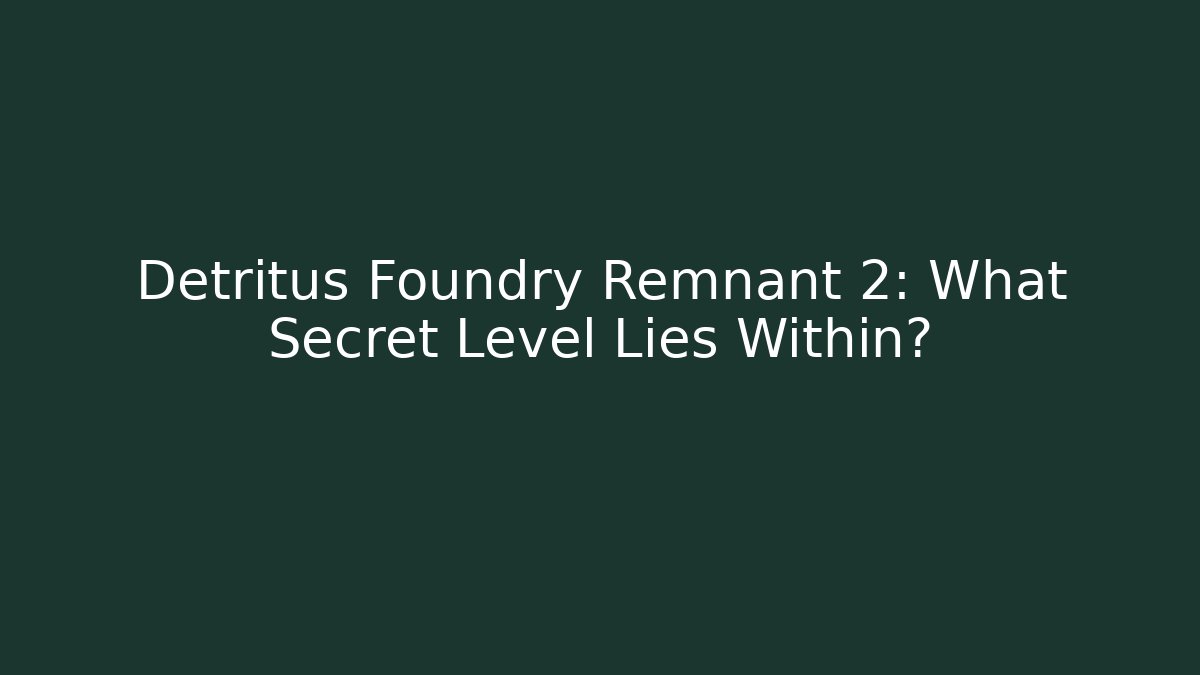 Detritus Foundry Remnant 2: What Secret Level Lies Within?
