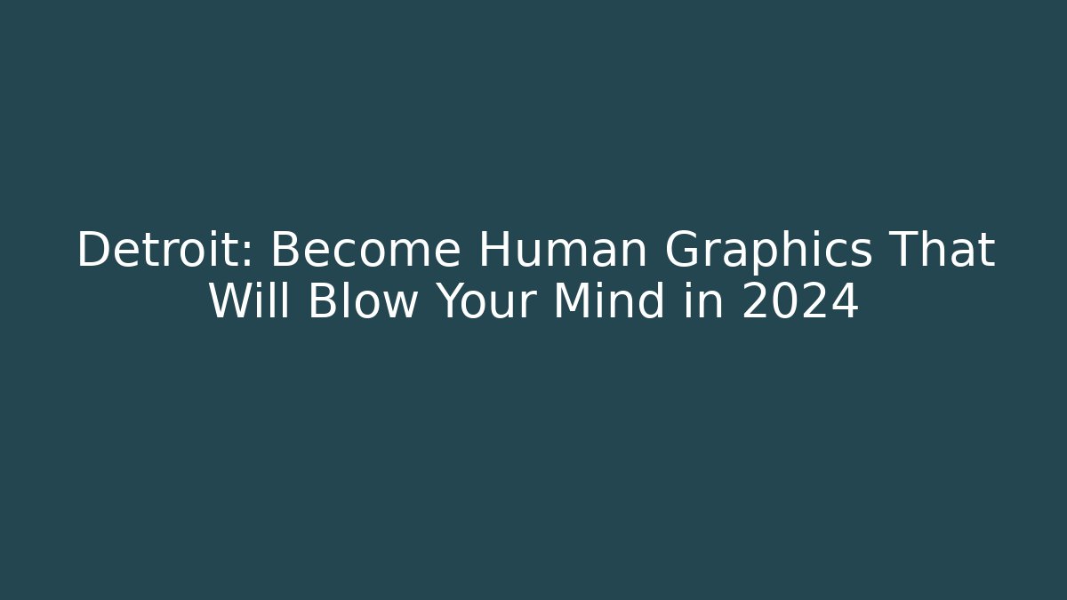 Detroit: Become Human Graphics That Will Blow Your Mind in 2024