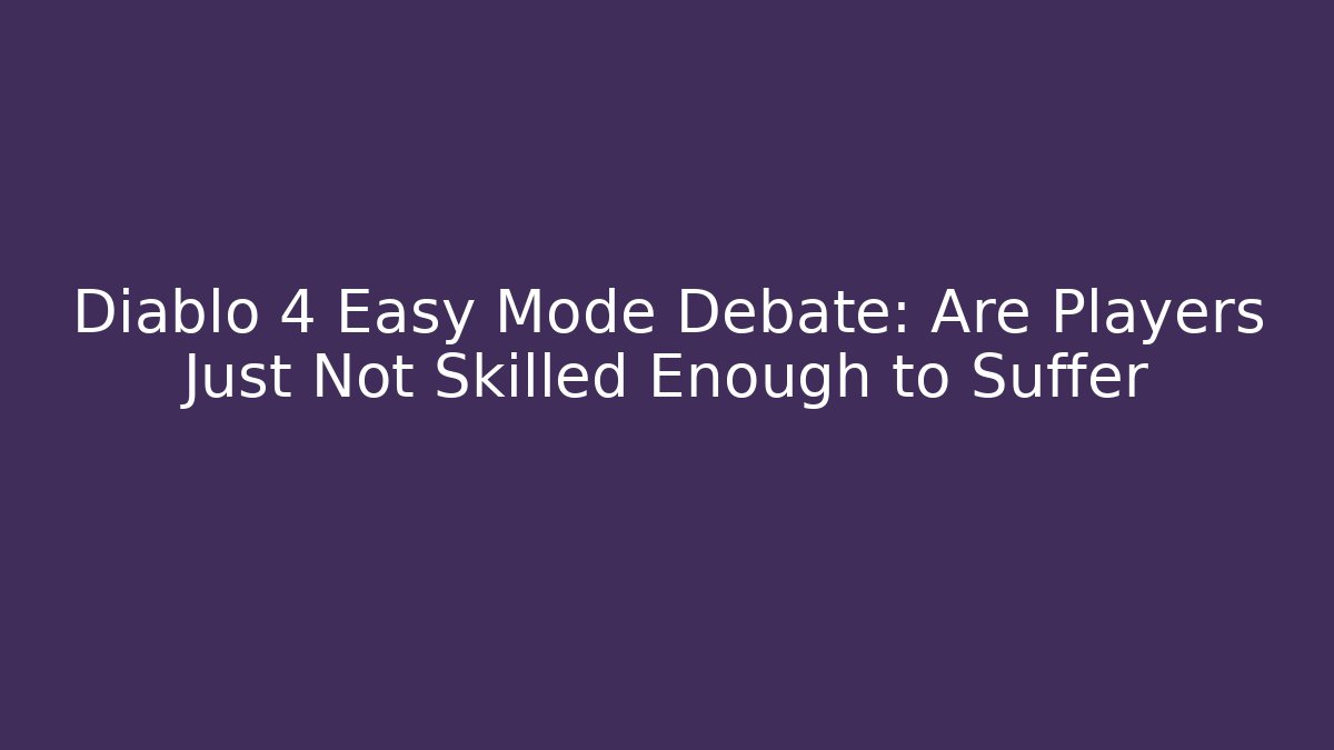 Diablo 4 Easy Mode Debate: Are Players Just Not Skilled Enough to Suffer