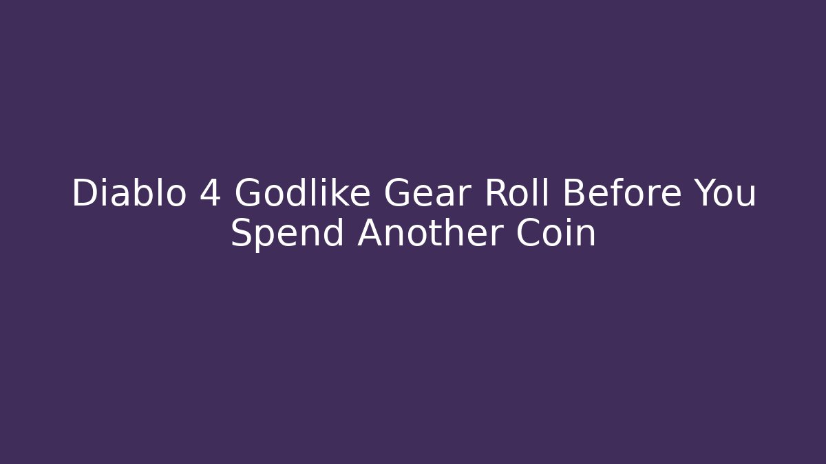 Diablo 4 Godlike Gear Roll Before You Spend Another Coin