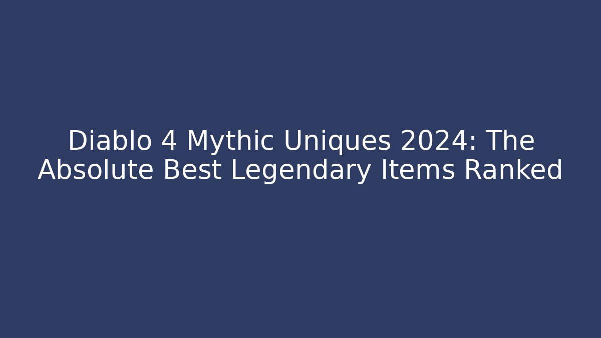 Diablo 4 Mythic Uniques 2024: The Absolute Best Legendary Items Ranked
