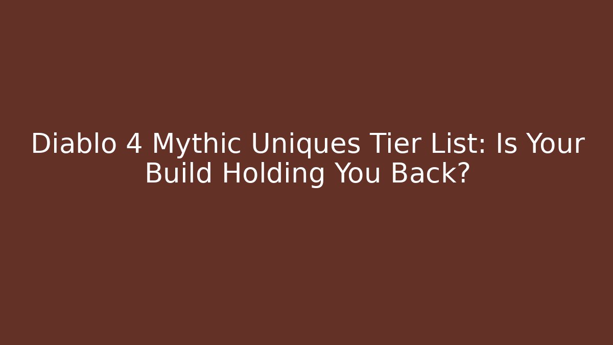 Diablo 4 Mythic Uniques Tier List: Is Your Build Holding You Back?