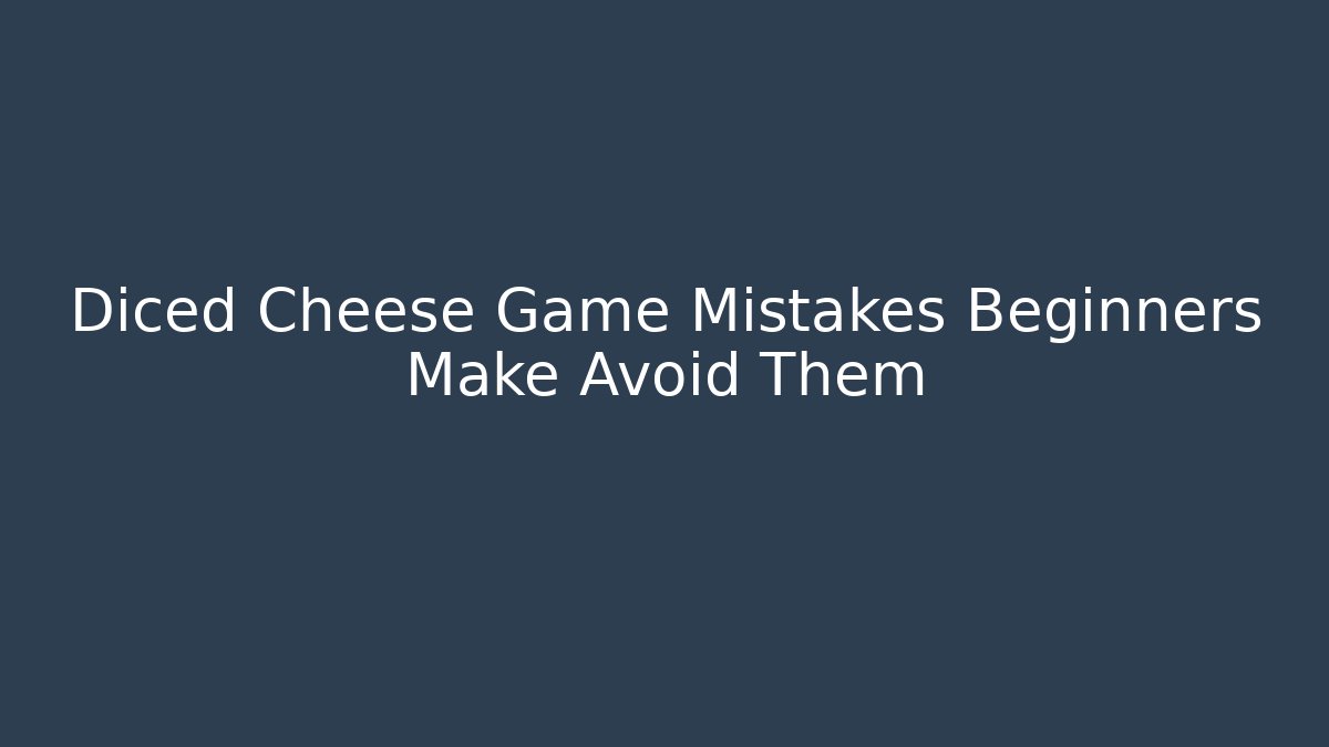 Diced Cheese Game Mistakes Beginners Make Avoid Them