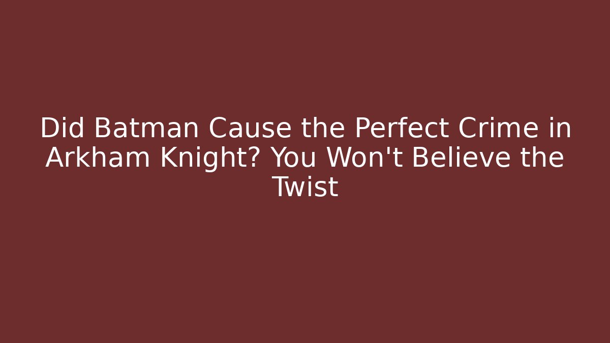 Did Batman Cause the Perfect Crime in Arkham Knight? You Won't Believe the Twist