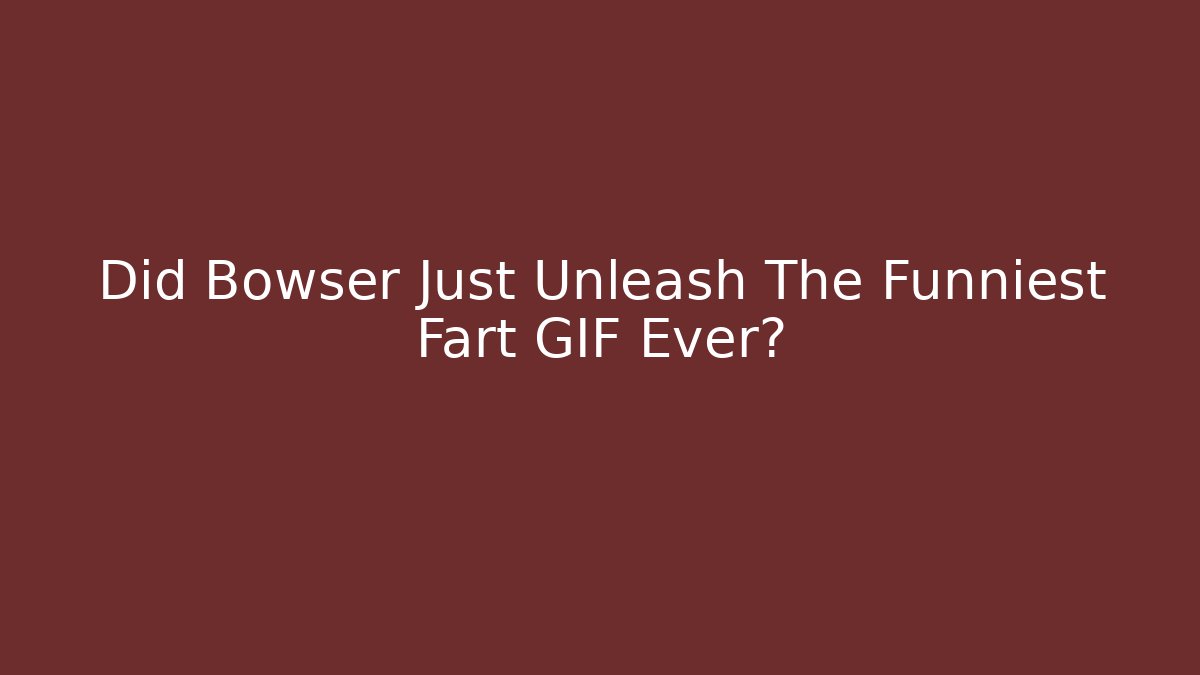 Did Bowser Just Unleash The Funniest Fart GIF Ever?