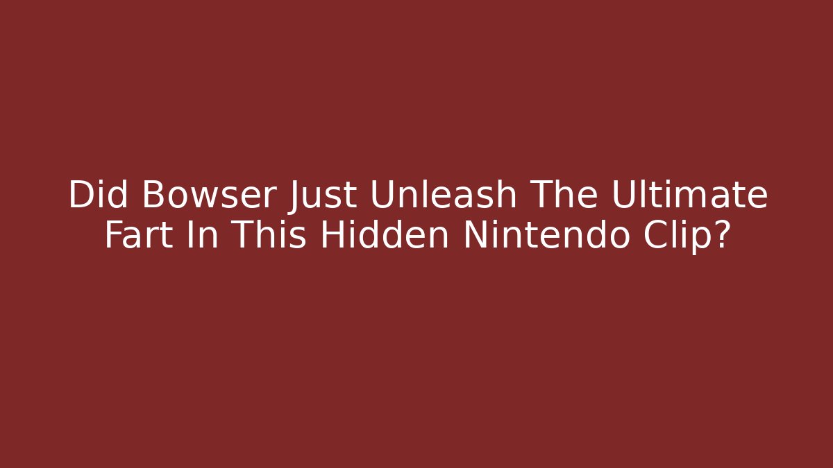 Did Bowser Just Unleash The Ultimate Fart In This Hidden Nintendo Clip?