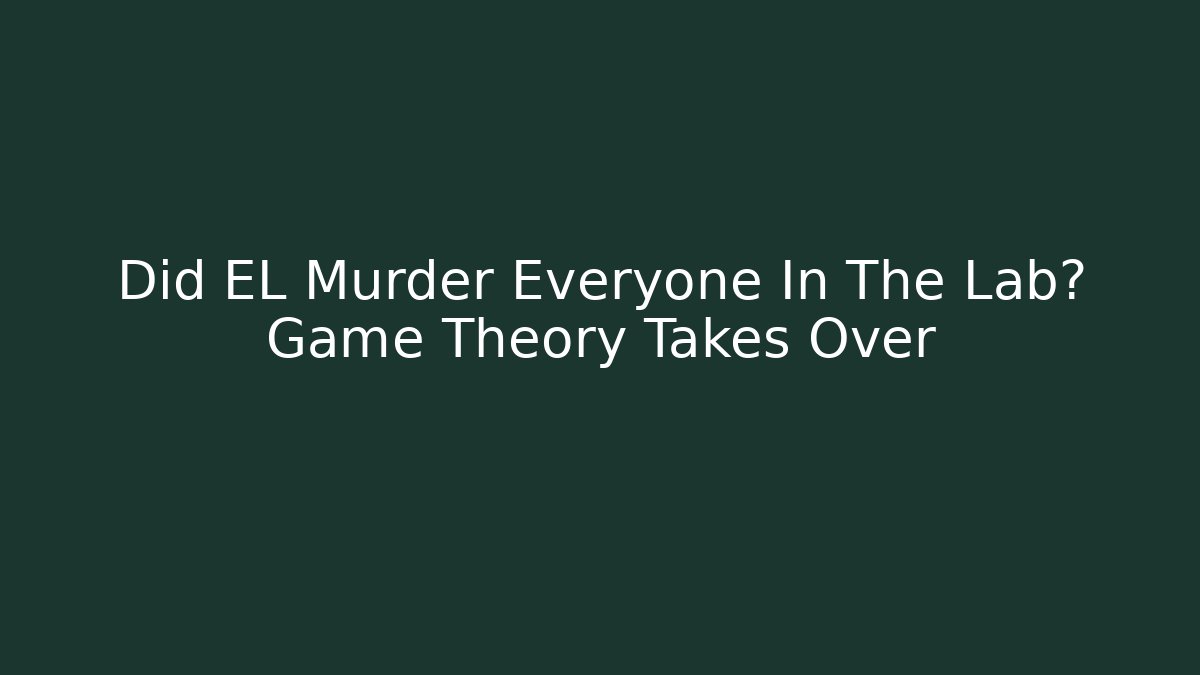 Did EL Murder Everyone In The Lab? Game Theory Takes Over