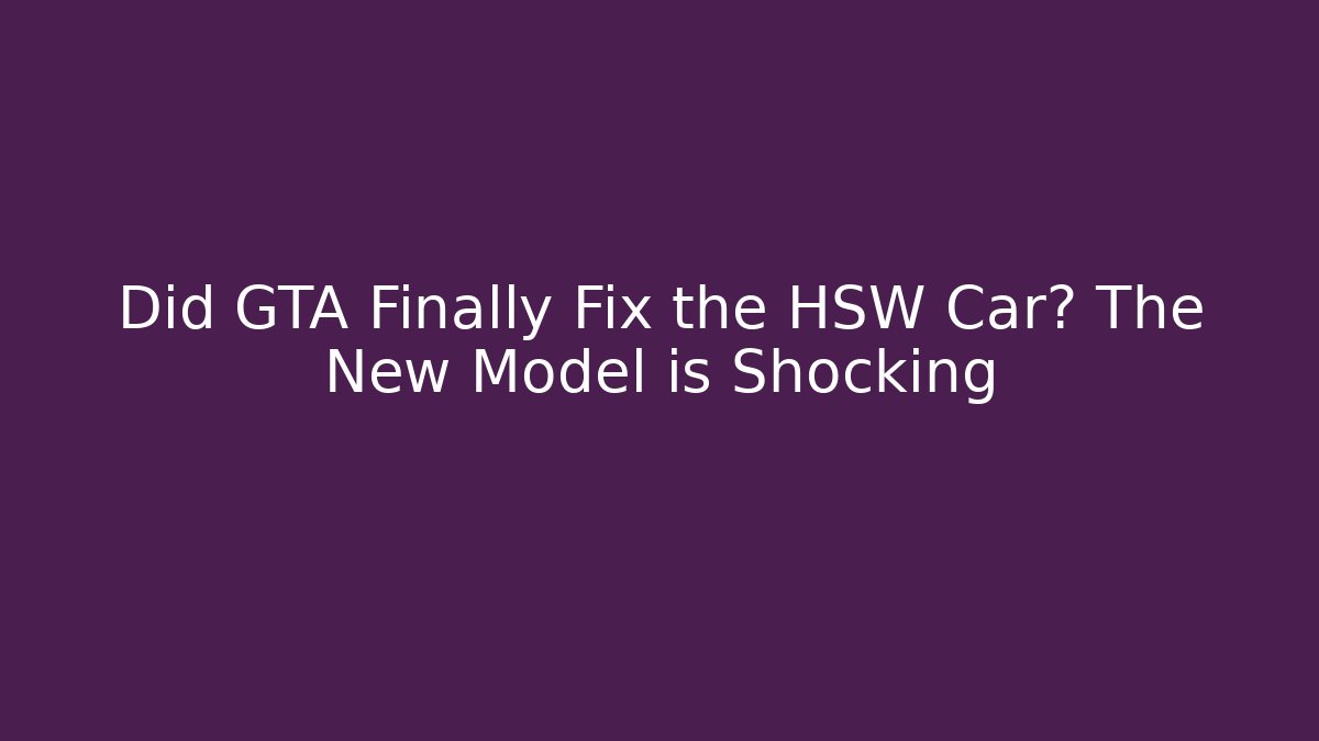 Did GTA Finally Fix the HSW Car? The New Model is Shocking